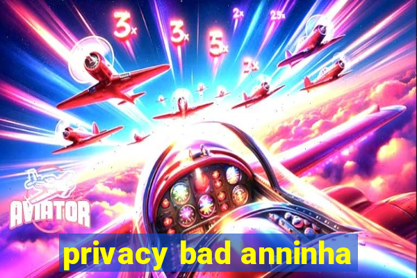 privacy bad anninha